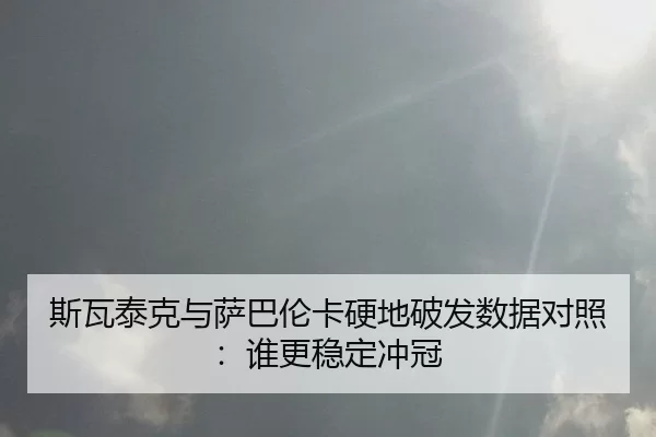 斯瓦泰克与萨巴伦卡硬地破发数据对照：谁更稳定冲冠